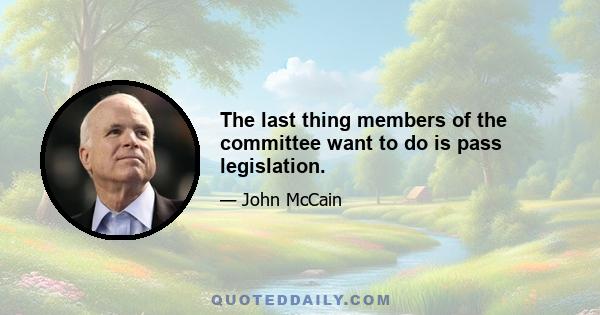 The last thing members of the committee want to do is pass legislation.