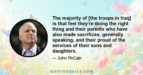 The majority of [the troops in Iraq] is that feel they're doing the right thing and their parents who have also made sacrifices, generally speaking, and their proud of the services of their sons and daughters.