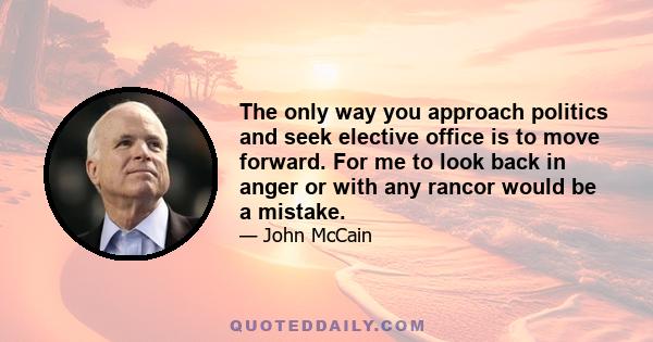 The only way you approach politics and seek elective office is to move forward. For me to look back in anger or with any rancor would be a mistake.