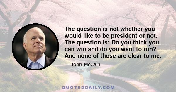 The question is not whether you would like to be president or not. The question is: Do you think you can win and do you want to run? And none of those are clear to me.