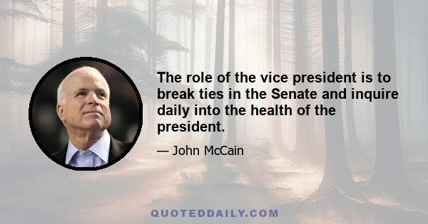 The role of the vice president is to break ties in the Senate and inquire daily into the health of the president.