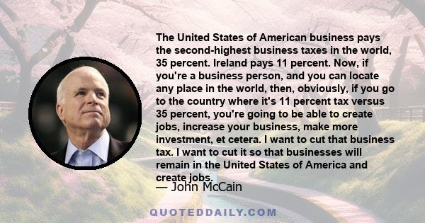 The United States of American business pays the second-highest business taxes in the world, 35 percent. Ireland pays 11 percent. Now, if you're a business person, and you can locate any place in the world, then,