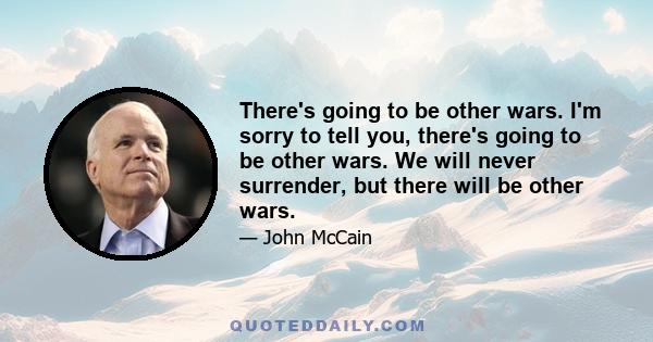 There's going to be other wars. I'm sorry to tell you, there's going to be other wars. We will never surrender, but there will be other wars.