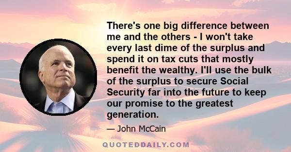 There's one big difference between me and the others - I won't take every last dime of the surplus and spend it on tax cuts that mostly benefit the wealthy. I'll use the bulk of the surplus to secure Social Security far 