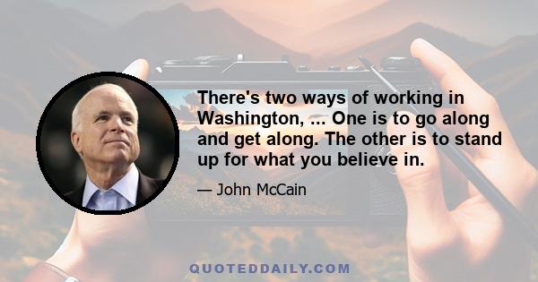 There's two ways of working in Washington, ... One is to go along and get along. The other is to stand up for what you believe in.