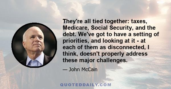 They're all tied together: taxes, Medicare, Social Security, and the debt. We've got to have a setting of priorities, and looking at it - at each of them as disconnected, I think, doesn't properly address these major