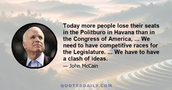 Today more people lose their seats in the Politburo in Havana than in the Congress of America, ... We need to have competitive races for the Legislature. ... We have to have a clash of ideas.