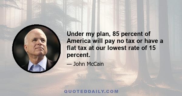 Under my plan, 85 percent of America will pay no tax or have a flat tax at our lowest rate of 15 percent.