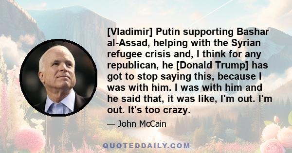 [Vladimir] Putin supporting Bashar al-Assad, helping with the Syrian refugee crisis and, I think for any republican, he [Donald Trump] has got to stop saying this, because I was with him. I was with him and he said