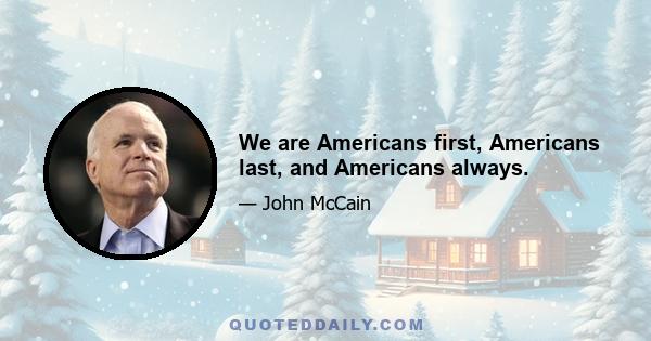 We are Americans first, Americans last, and Americans always.