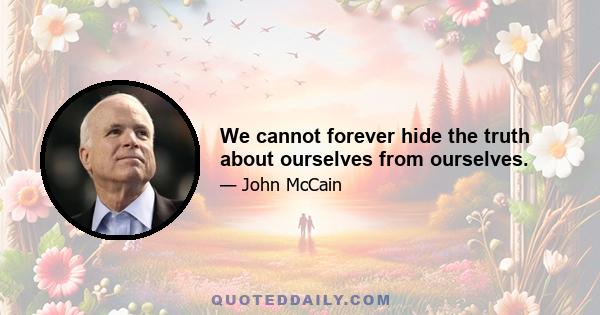 We cannot forever hide the truth about ourselves from ourselves.