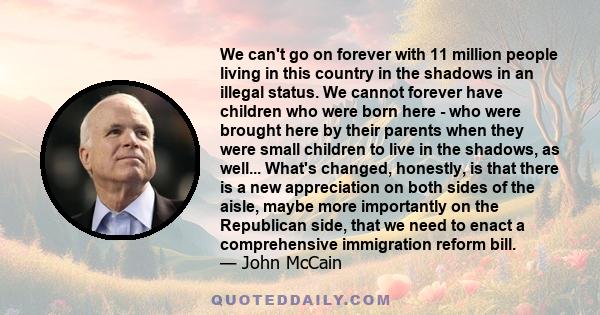 We can't go on forever with 11 million people living in this country in the shadows in an illegal status. We cannot forever have children who were born here - who were brought here by their parents when they were small