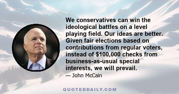 We conservatives can win the ideological battles on a level playing field. Our ideas are better. Given fair elections based on contributions from regular voters, instead of $100,000 checks from business-as-usual special 