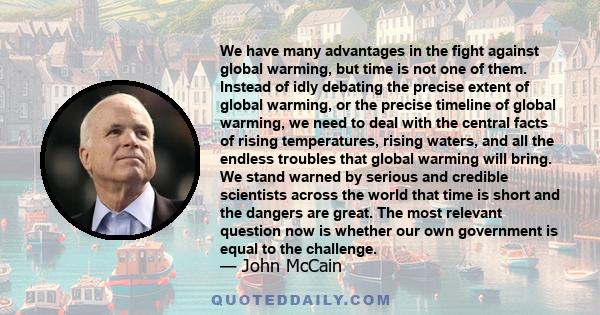 We have many advantages in the fight against global warming, but time is not one of them. Instead of idly debating the precise extent of global warming, or the precise timeline of global warming, we need to deal with