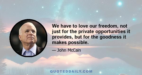 We have to love our freedom, not just for the private opportunities it provides, but for the goodness it makes possible.