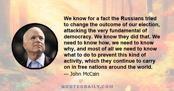 We know for a fact the Russians tried to change the outcome of our election, attacking the very fundamental of democracy. We know they did that. We need to know how, we need to know why, and most of all we need to know