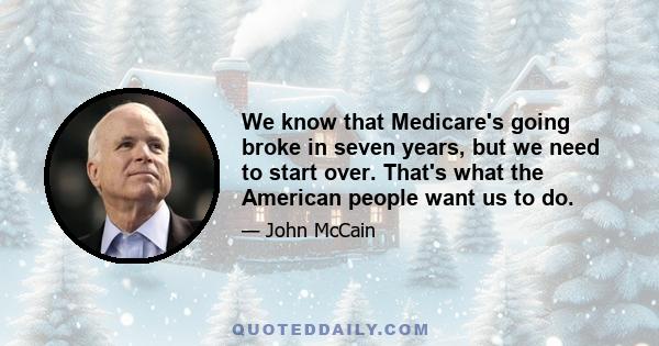 We know that Medicare's going broke in seven years, but we need to start over. That's what the American people want us to do.