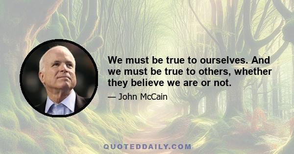 We must be true to ourselves. And we must be true to others, whether they believe we are or not.