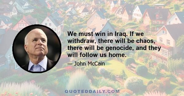 We must win in Iraq. If we withdraw, there will be chaos, there will be genocide, and they will follow us home.