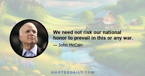 We need not risk our national honor to prevail in this or any war.