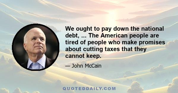 We ought to pay down the national debt, ... The American people are tired of people who make promises about cutting taxes that they cannot keep.