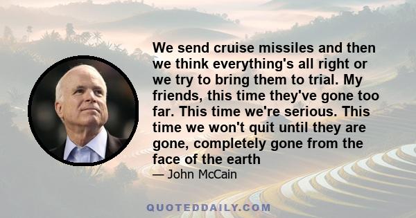 We send cruise missiles and then we think everything's all right or we try to bring them to trial. My friends, this time they've gone too far. This time we're serious. This time we won't quit until they are gone,