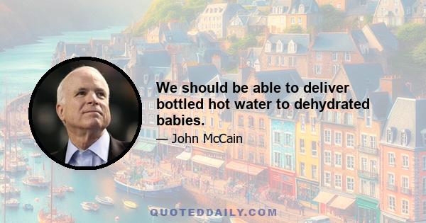 We should be able to deliver bottled hot water to dehydrated babies.