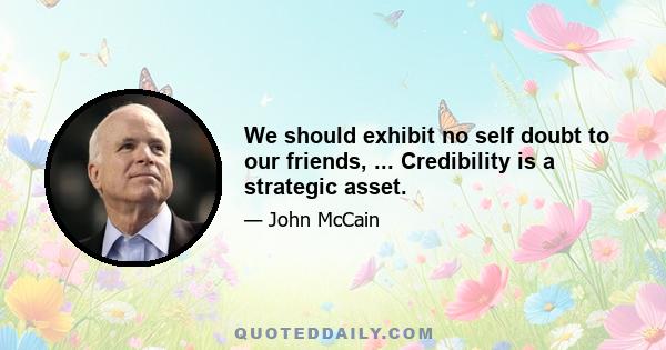 We should exhibit no self doubt to our friends, ... Credibility is a strategic asset.