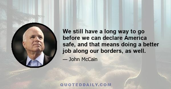 We still have a long way to go before we can declare America safe, and that means doing a better job along our borders, as well.