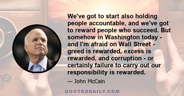 We've got to start also holding people accountable, and we've got to reward people who succeed. But somehow in Washington today - and I'm afraid on Wall Street - greed is rewarded, excess is rewarded, and corruption -