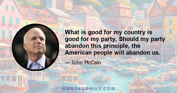 What is good for my country is good for my party, Should my party abandon this principle, the American people will abandon us.