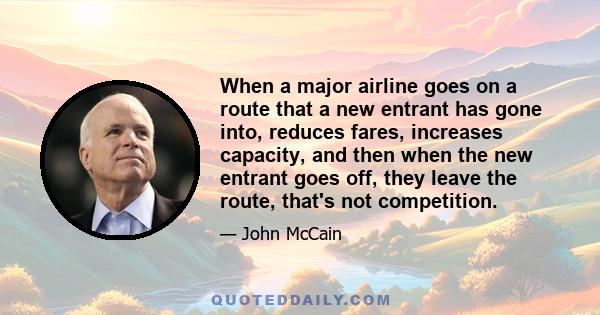 When a major airline goes on a route that a new entrant has gone into, reduces fares, increases capacity, and then when the new entrant goes off, they leave the route, that's not competition.