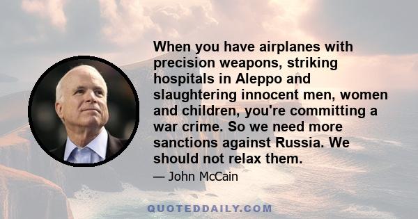 When you have airplanes with precision weapons, striking hospitals in Aleppo and slaughtering innocent men, women and children, you're committing a war crime. So we need more sanctions against Russia. We should not