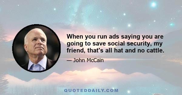 When you run ads saying you are going to save social security, my friend, that's all hat and no cattle.