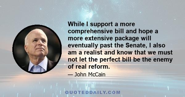 While I support a more comprehensive bill and hope a more extensive package will eventually past the Senate, I also am a realist and know that we must not let the perfect bill be the enemy of real reform.