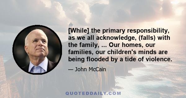 [While] the primary responsibility, as we all acknowledge, (falls) with the family, ... Our homes, our families, our children's minds are being flooded by a tide of violence.