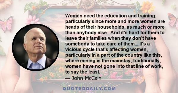 Women need the education and training, particularly since more and more women are heads of their households, as much or more than anybody else...And it's hard for them to leave their families when they don't have