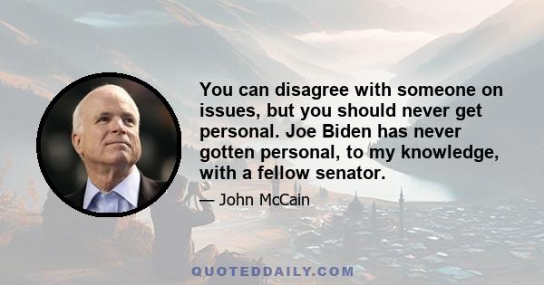 You can disagree with someone on issues, but you should never get personal. Joe Biden has never gotten personal, to my knowledge, with a fellow senator.