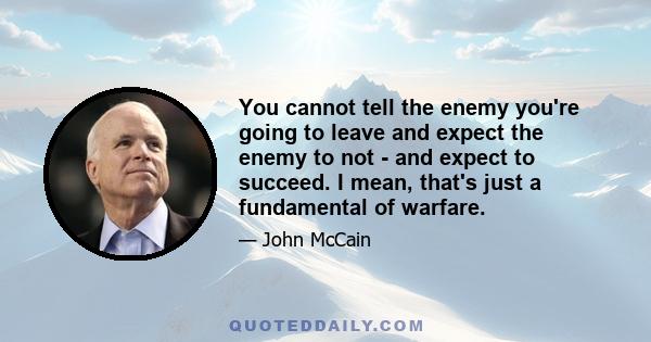 You cannot tell the enemy you're going to leave and expect the enemy to not - and expect to succeed. I mean, that's just a fundamental of warfare.