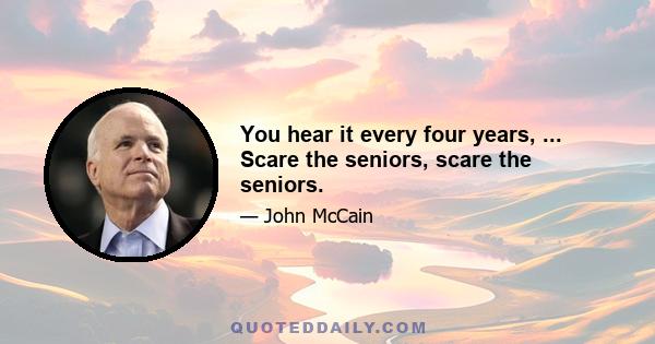 You hear it every four years, ... Scare the seniors, scare the seniors.