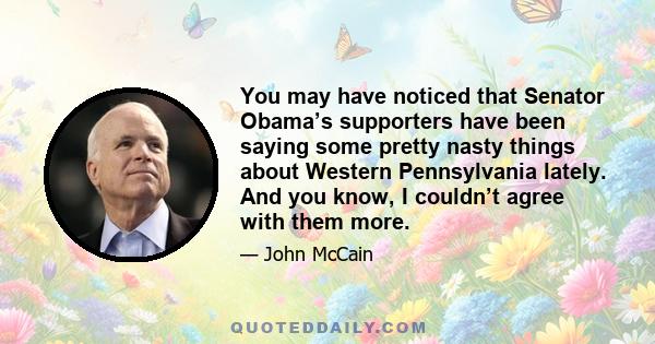 You may have noticed that Senator Obama’s supporters have been saying some pretty nasty things about Western Pennsylvania lately. And you know, I couldn’t agree with them more.