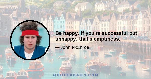 Be happy. If you're successful but unhappy, that's emptiness.