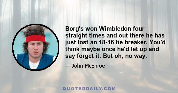 Borg's won Wimbledon four straight times and out there he has just lost an 18-16 tie breaker. You'd think maybe once he'd let up and say forget it. But oh, no way.