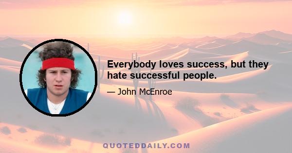 Everybody loves success, but they hate successful people.