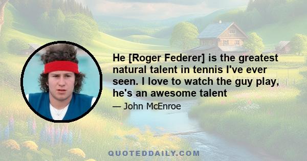 He [Roger Federer] is the greatest natural talent in tennis I've ever seen. I love to watch the guy play, he's an awesome talent