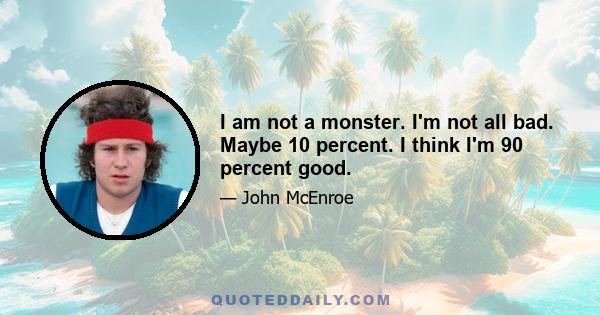 I am not a monster. I'm not all bad. Maybe 10 percent. I think I'm 90 percent good.