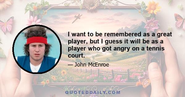 I want to be remembered as a great player, but I guess it will be as a player who got angry on a tennis court.