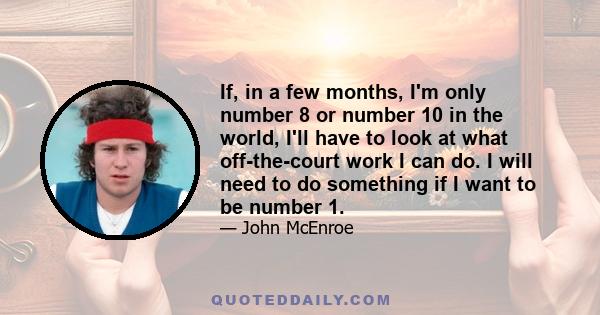 If, in a few months, I'm only number 8 or number 10 in the world, I'll have to look at what off-the-court work I can do. I will need to do something if I want to be number 1.