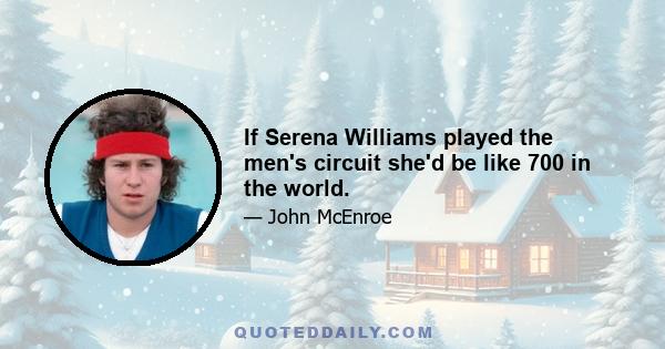 If Serena Williams played the men's circuit she'd be like 700 in the world.