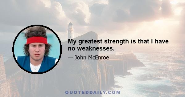 My greatest strength is that I have no weaknesses.